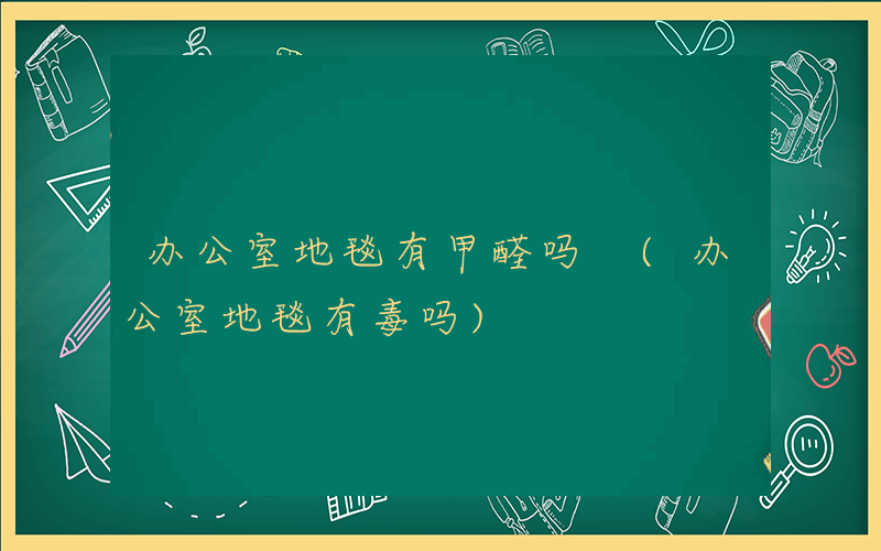 办公室地毯有甲醛吗 (办公室地毯有毒吗)